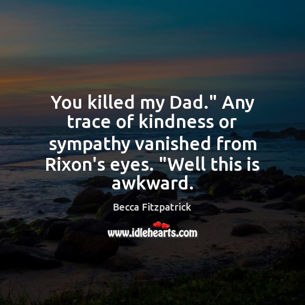 You killed my Dad.” Any trace of kindness or sympathy vanished from 