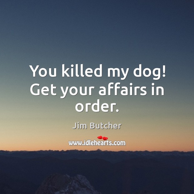 You killed my dog! Get your affairs in order. 