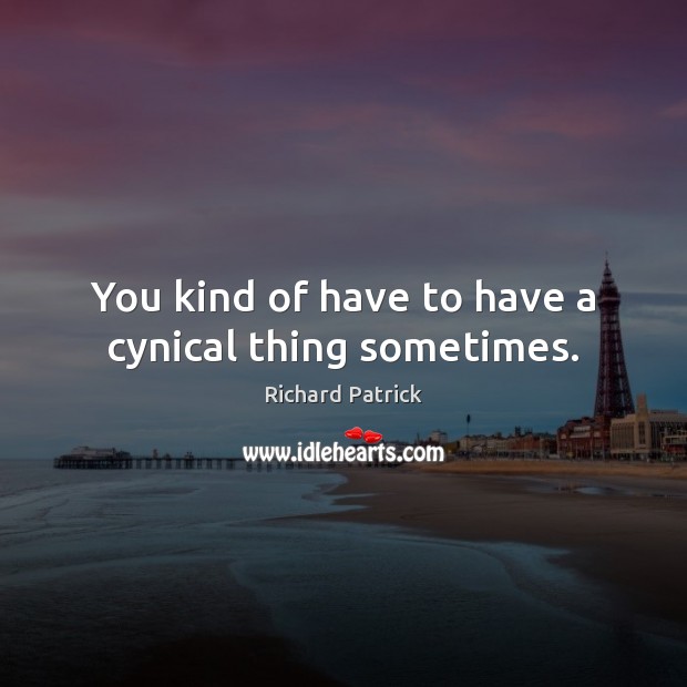 You kind of have to have a cynical thing sometimes. Richard Patrick Picture Quote