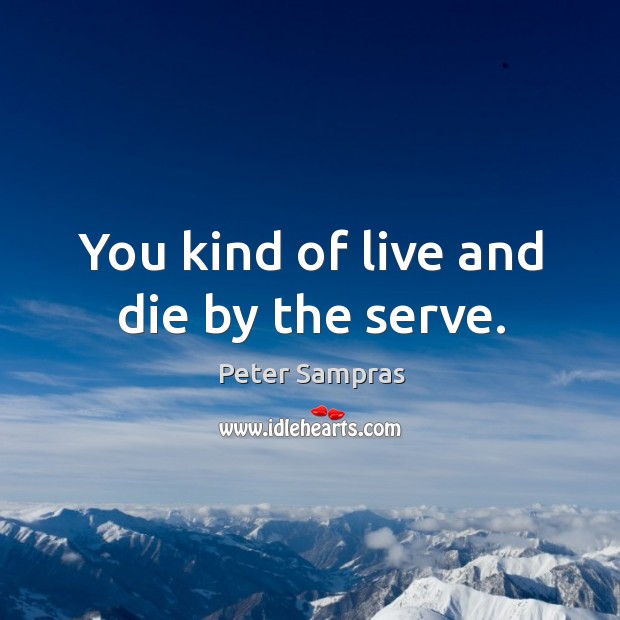 You kind of live and die by the serve. Peter Sampras Picture Quote
