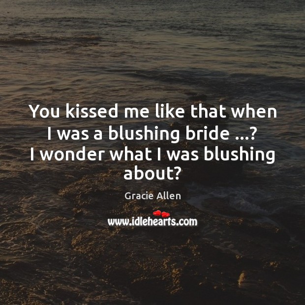 You kissed me like that when I was a blushing bride …? I Gracie Allen Picture Quote