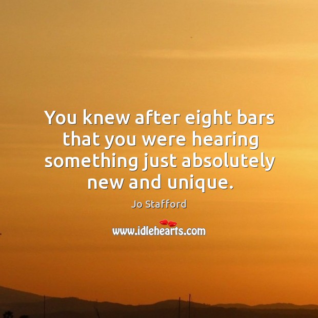 You knew after eight bars that you were hearing something just absolutely new and unique. Jo Stafford Picture Quote