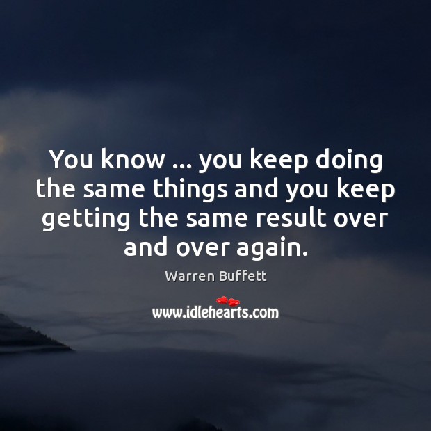 You know … you keep doing the same things and you keep getting Warren Buffett Picture Quote