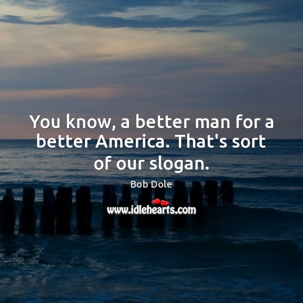 You know, a better man for a better America. That’s sort of our slogan. Bob Dole Picture Quote