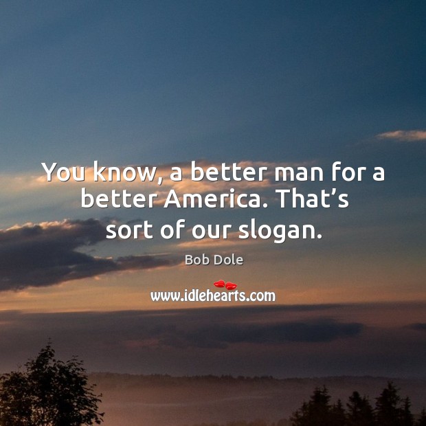 You know, a better man for a better america. That’s sort of our slogan. Bob Dole Picture Quote