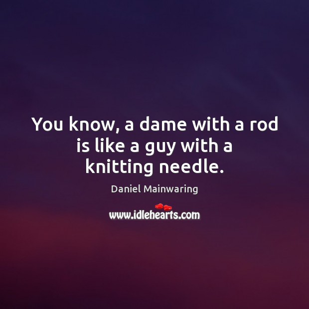 You know, a dame with a rod is like a guy with a knitting needle. Daniel Mainwaring Picture Quote