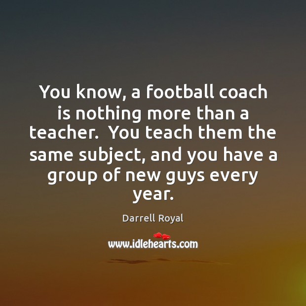 You know, a football coach is nothing more than a teacher.  You Darrell Royal Picture Quote