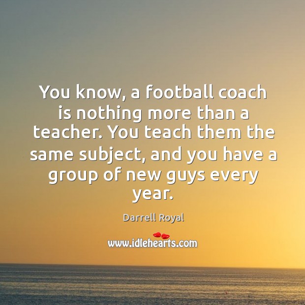 You know, a football coach is nothing more than a teacher. Darrell Royal Picture Quote