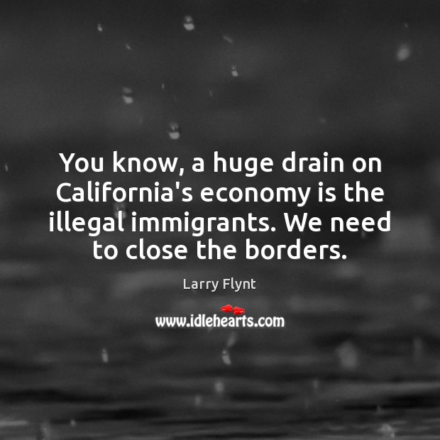 You know, a huge drain on California’s economy is the illegal immigrants. Larry Flynt Picture Quote