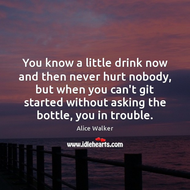 You know a little drink now and then never hurt nobody, but Alice Walker Picture Quote