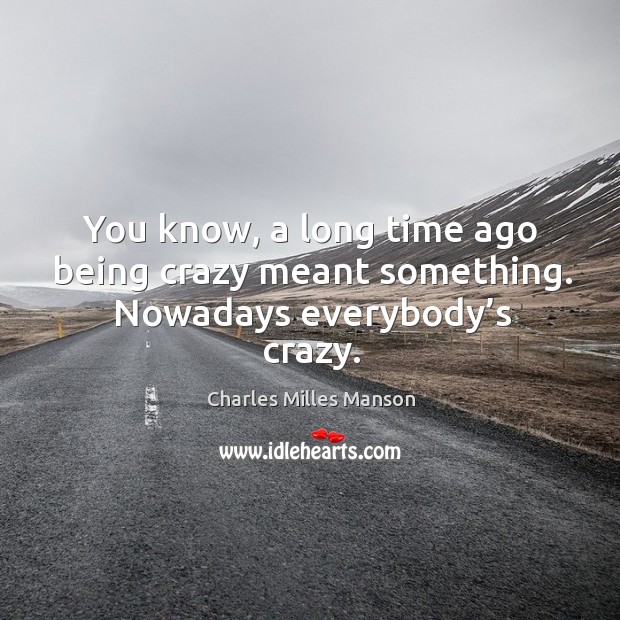 You know, a long time ago being crazy meant something. Nowadays everybody’s crazy. Charles Milles Manson Picture Quote
