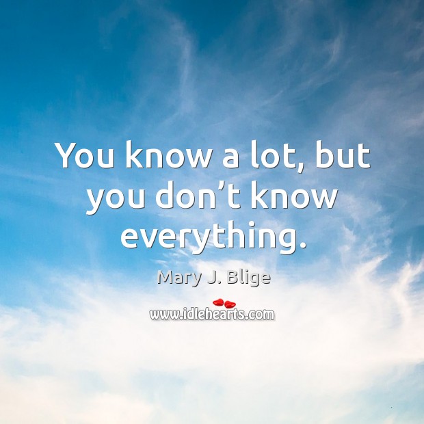 You know a lot, but you don’t know everything. Mary J. Blige Picture Quote