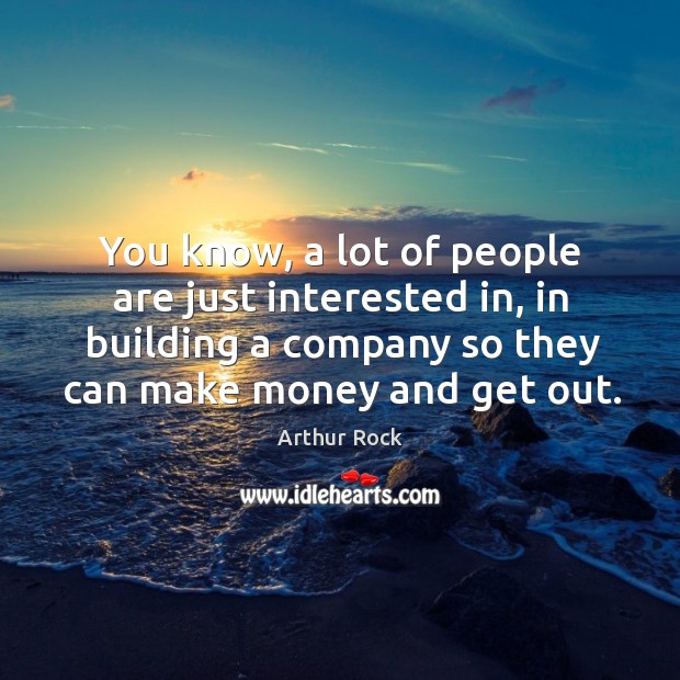 You know, a lot of people are just interested in, in building a company so they can make money and get out. Arthur Rock Picture Quote