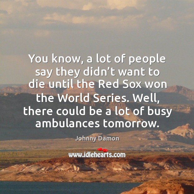 You know, a lot of people say they didn’t want to die until the red sox won the world series. Johnny Damon Picture Quote