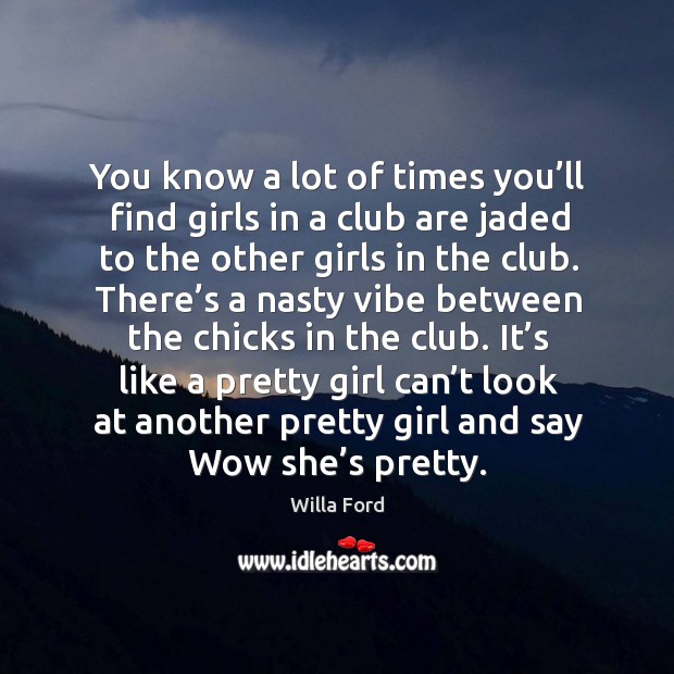 You know a lot of times you’ll find girls in a club are jaded to the other girls in the club. Willa Ford Picture Quote