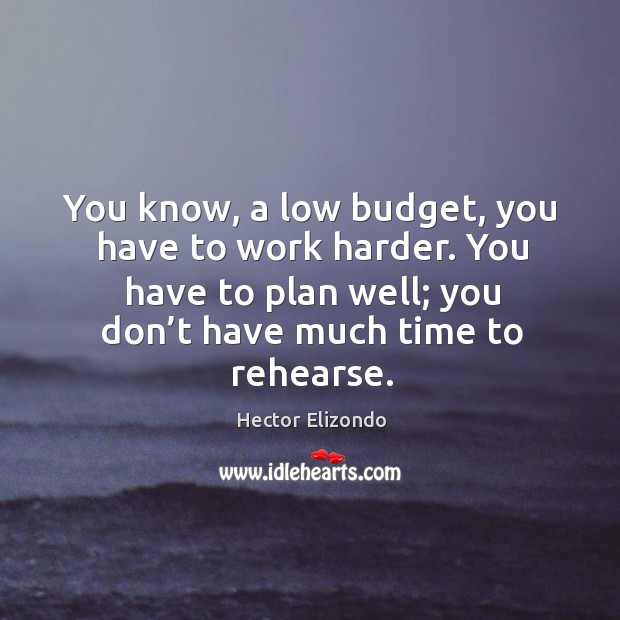 You know, a low budget, you have to work harder. You have to plan well; you don’t have much time to rehearse. Hector Elizondo Picture Quote