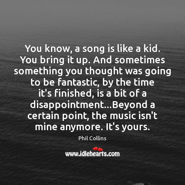 You know, a song is like a kid. You bring it up. Phil Collins Picture Quote