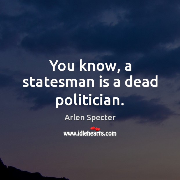 You know, a statesman is a dead politician. Arlen Specter Picture Quote