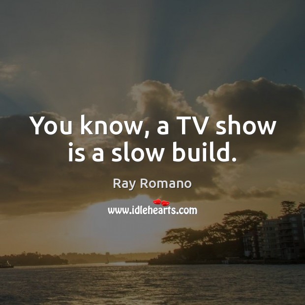 You know, a TV show is a slow build. Ray Romano Picture Quote