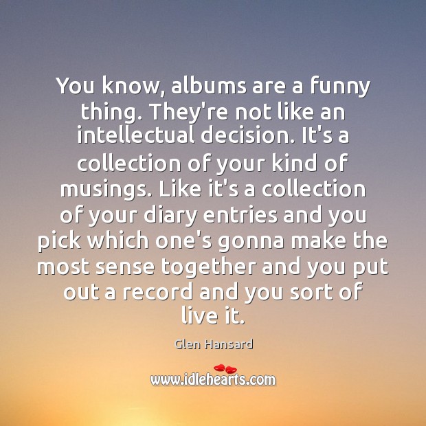 You know, albums are a funny thing. They’re not like an intellectual Glen Hansard Picture Quote