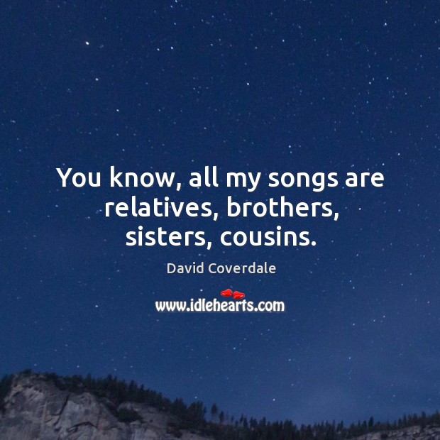 You know, all my songs are relatives, brothers, sisters, cousins. David Coverdale Picture Quote