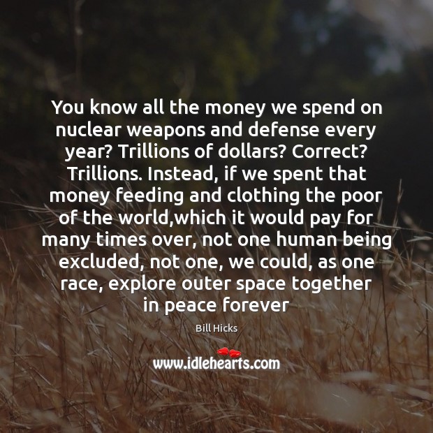 You know all the money we spend on nuclear weapons and defense Bill Hicks Picture Quote