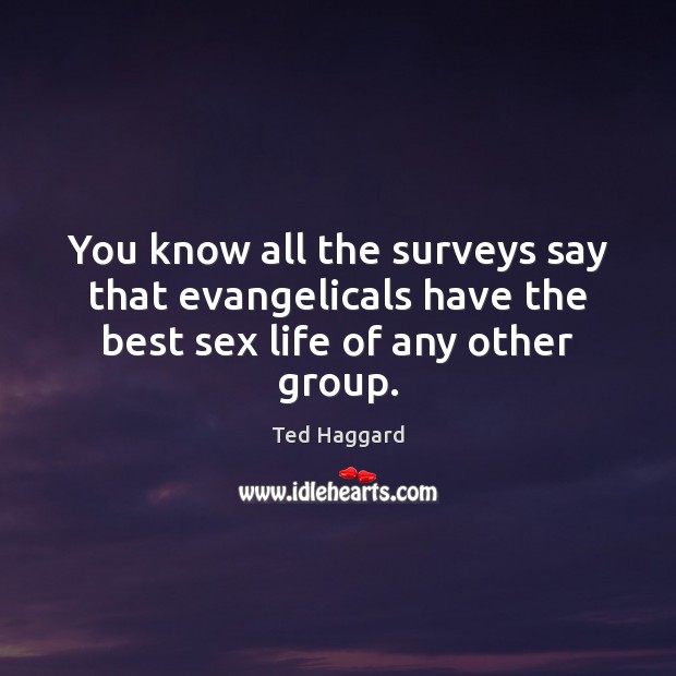 You know all the surveys say that evangelicals have the best sex life of any other group. Ted Haggard Picture Quote