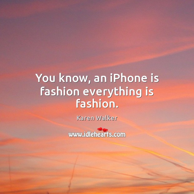 You know, an iPhone is fashion everything is fashion. Karen Walker Picture Quote