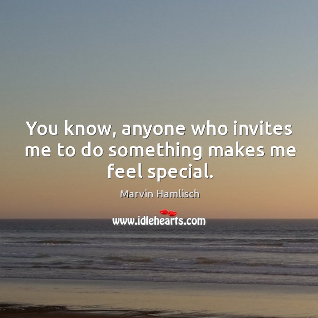 You know, anyone who invites me to do something makes me feel special. Marvin Hamlisch Picture Quote