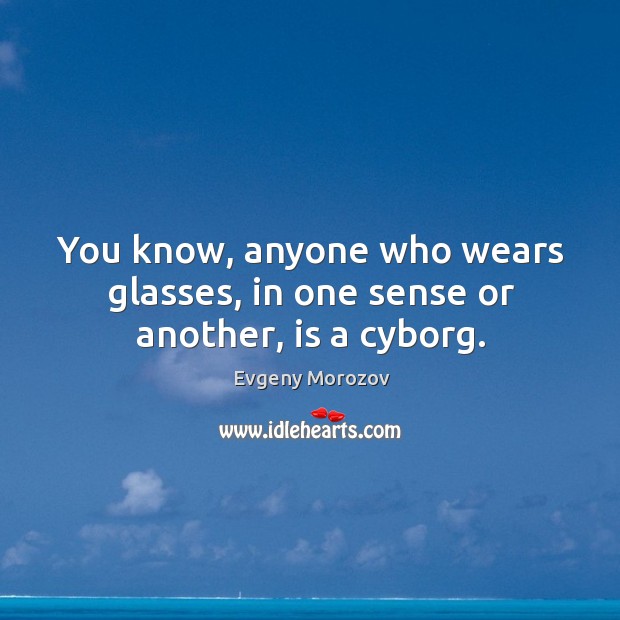 You know, anyone who wears glasses, in one sense or another, is a cyborg. Evgeny Morozov Picture Quote