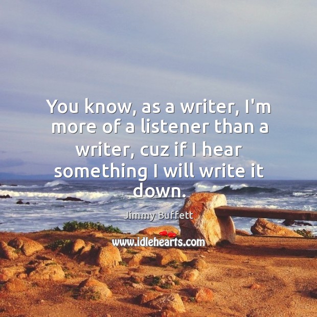 You know, as a writer, I’m more of a listener than a Jimmy Buffett Picture Quote
