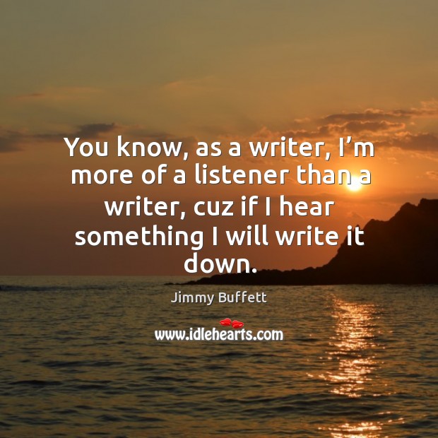 You know, as a writer, I’m more of a listener than a writer, cuz if I hear something I will write it down. Image