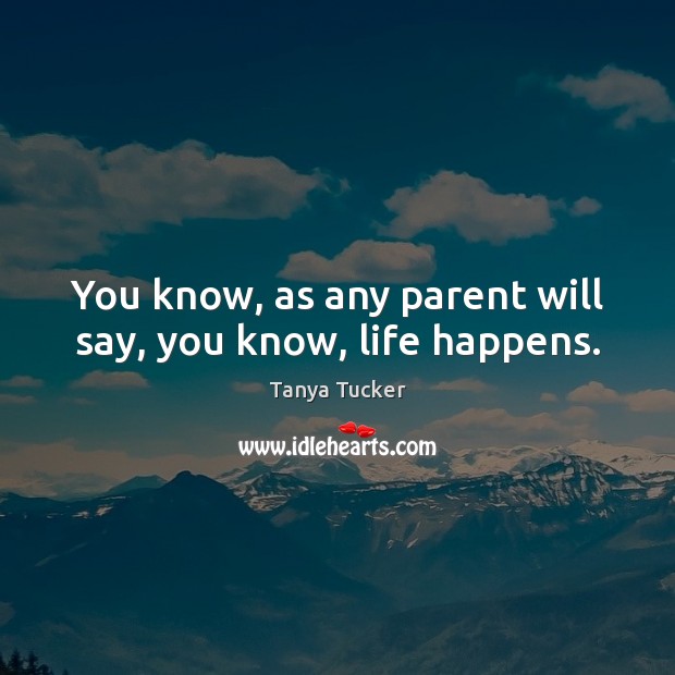 You know, as any parent will say, you know, life happens. Tanya Tucker Picture Quote