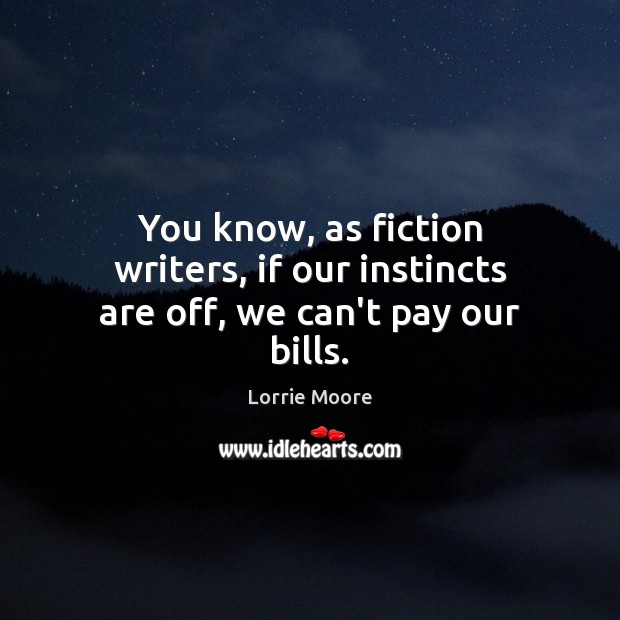 You know, as fiction writers, if our instincts are off, we can’t pay our bills. Lorrie Moore Picture Quote