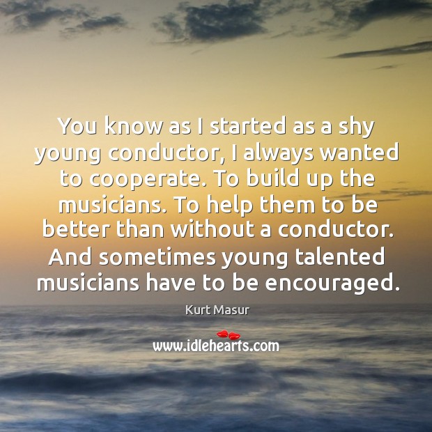 You know as I started as a shy young conductor, I always wanted to cooperate. Kurt Masur Picture Quote