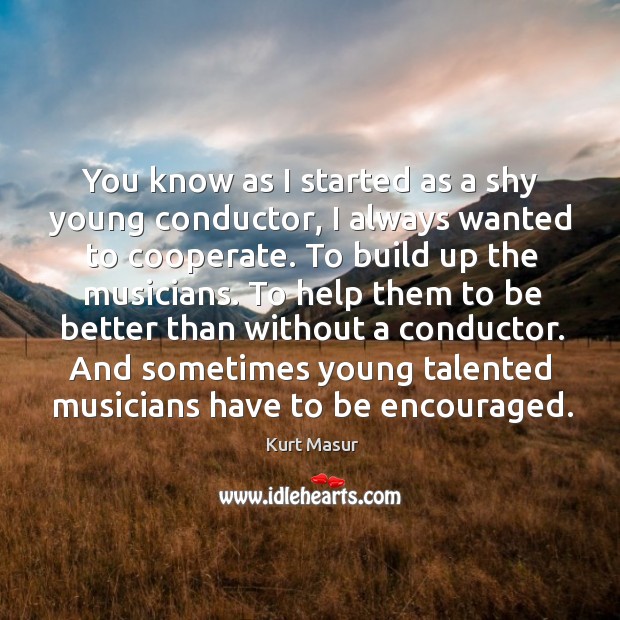 You know as I started as a shy young conductor, I always Kurt Masur Picture Quote
