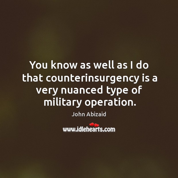 You know as well as I do that counterinsurgency is a very nuanced type of military operation. John Abizaid Picture Quote