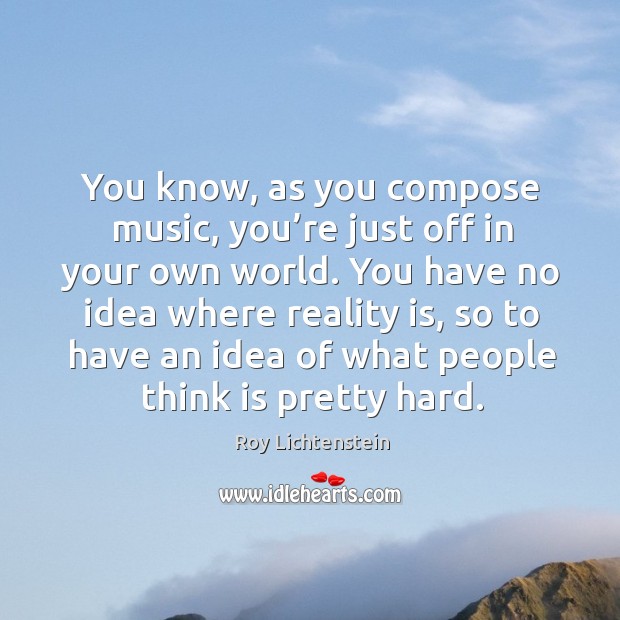 You know, as you compose music, you’re just off in your own world. Reality Quotes Image