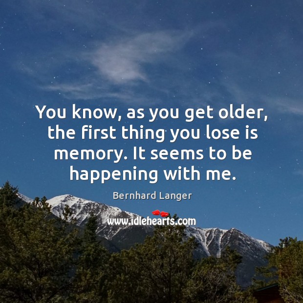 You know, as you get older, the first thing you lose is memory. It seems to be happening with me. Bernhard Langer Picture Quote