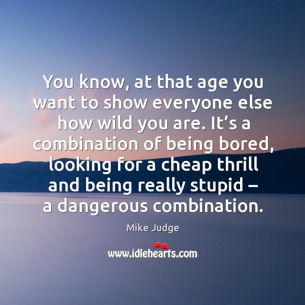 You know, at that age you want to show everyone else how wild you are. Mike Judge Picture Quote