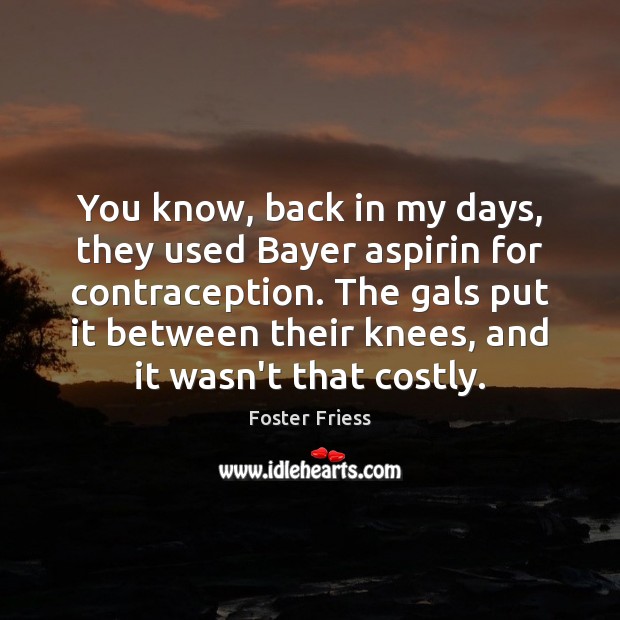 You know, back in my days, they used Bayer aspirin for contraception. Foster Friess Picture Quote