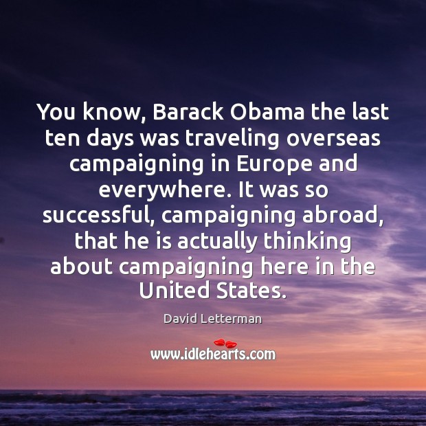 You know, Barack Obama the last ten days was traveling overseas campaigning David Letterman Picture Quote