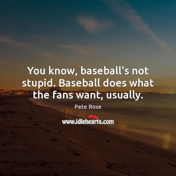 You know, baseball’s not stupid. Baseball does what the fans want, usually. Pete Rose Picture Quote