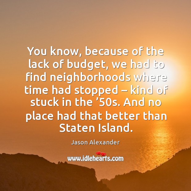 You know, because of the lack of budget, we had to find neighborhoods where time Jason Alexander Picture Quote