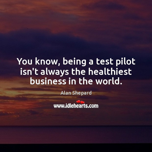 You know, being a test pilot isn’t always the healthiest business in the world. Alan Shepard Picture Quote
