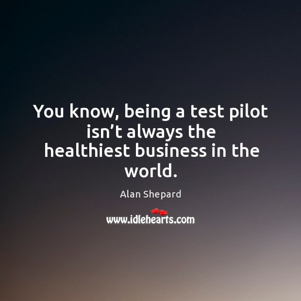 You know, being a test pilot isn’t always the healthiest business in the world. Alan Shepard Picture Quote