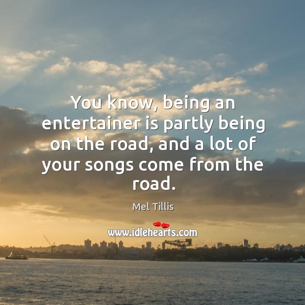 You know, being an entertainer is partly being on the road, and a lot of your songs come from the road. Mel Tillis Picture Quote