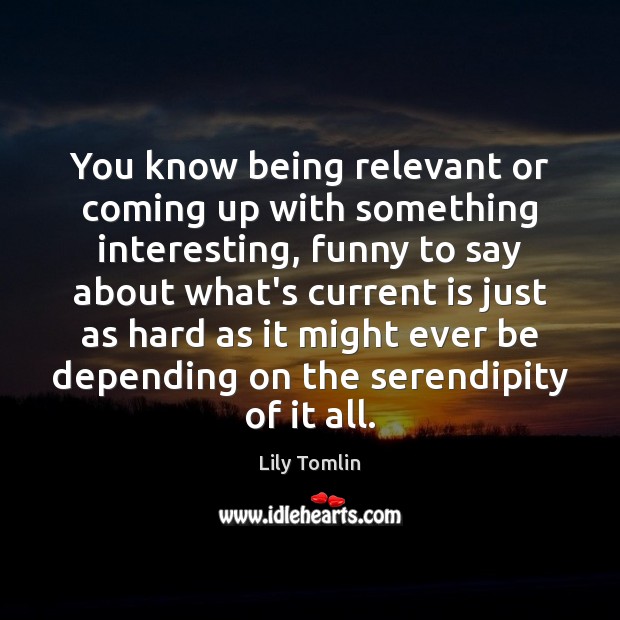 You know being relevant or coming up with something interesting, funny to Lily Tomlin Picture Quote