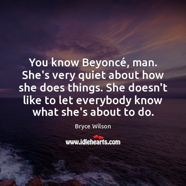 You know Beyoncé, man. She’s very quiet about how she does things. Bryce Wilson Picture Quote