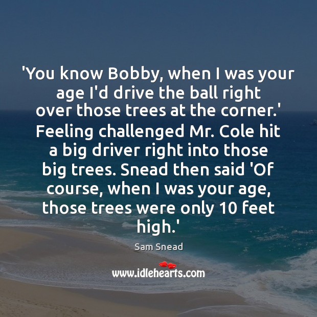 ‘You know Bobby, when I was your age I’d drive the ball Sam Snead Picture Quote